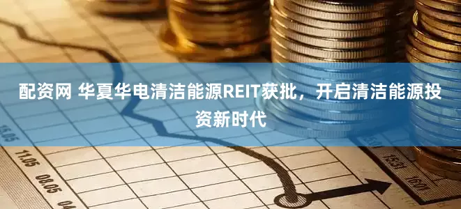 配资网 华夏华电清洁能源REIT获批，开启清洁能源投资新时代