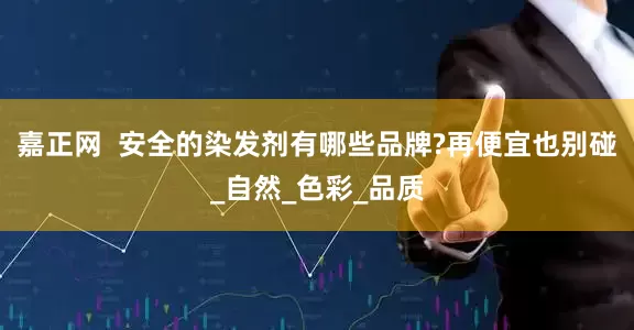 嘉正网  安全的染发剂有哪些品牌?再便宜也别碰_自然_色彩_品质