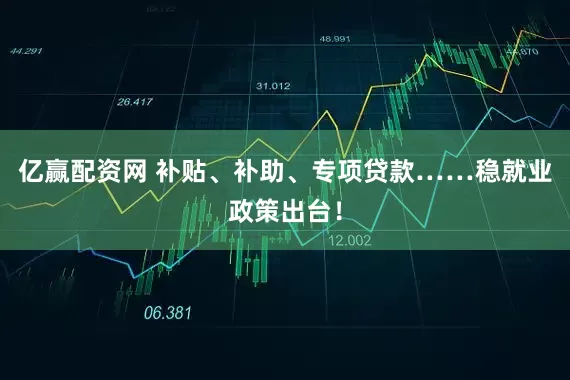 亿赢配资网 补贴、补助、专项贷款……稳就业政策出台！