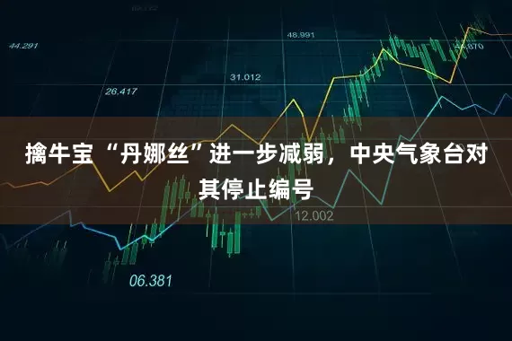 擒牛宝 “丹娜丝”进一步减弱，中央气象台对其停止编号