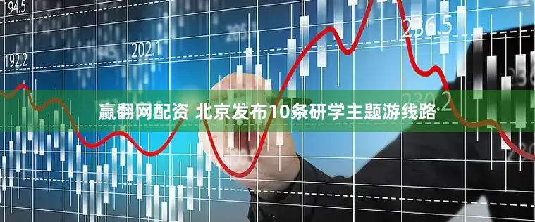 赢翻网配资 北京发布10条研学主题游线路