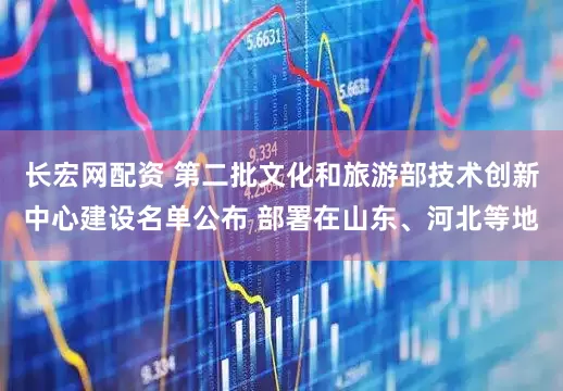 长宏网配资 第二批文化和旅游部技术创新中心建设名单公布 部署在山东、河北等地