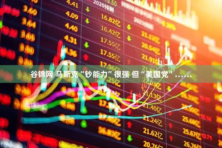 谷锦网 马斯克“钞能力”很强 但“美国党”……