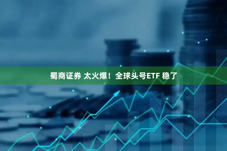 蜀商证券 太火爆！全球头号ETF 稳了