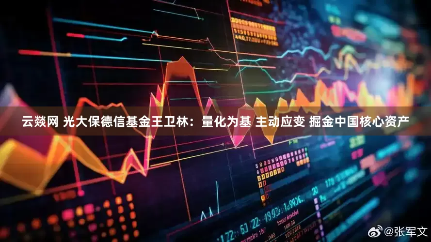 云燚网 光大保德信基金王卫林：量化为基 主动应变 掘金中国核心资产