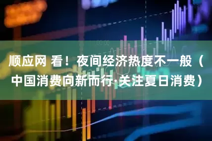 顺应网 看！夜间经济热度不一般（中国消费向新而行·关注夏日消费）