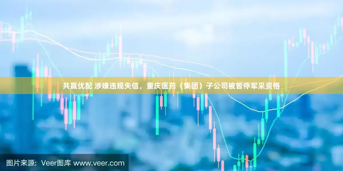 共赢优配 涉嫌违规失信，重庆医药（集团）子公司被暂停军采资格