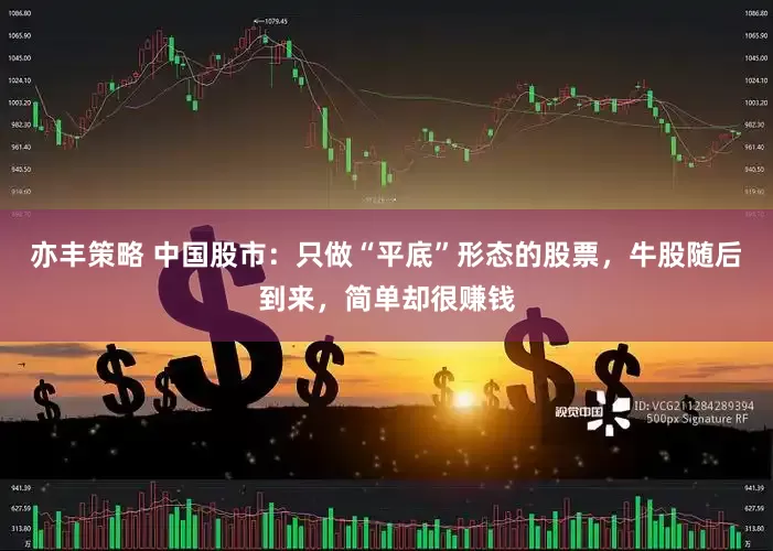 亦丰策略 中国股市：只做“平底”形态的股票，牛股随后到来，简单却很赚钱