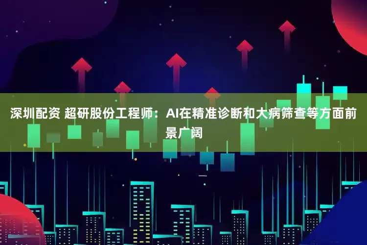 深圳配资 超研股份工程师：AI在精准诊断和大病筛查等方面前景广阔