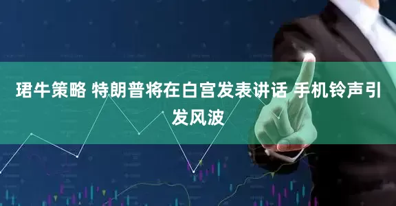 珺牛策略 特朗普将在白宫发表讲话 手机铃声引发风波