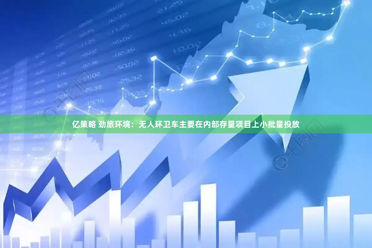 亿策略 劲旅环境：无人环卫车主要在内部存量项目上小批量投放