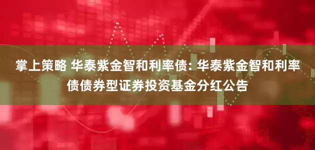 掌上策略 华泰紫金智和利率债: 华泰紫金智和利率债债券型证券投资基金分红公告
