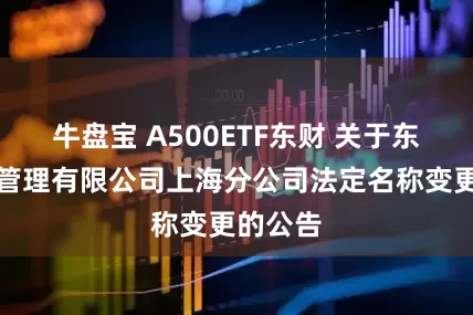 牛盘宝 A500ETF东财 关于东财基金管理有限公司上海分公司法定名称变更的公告