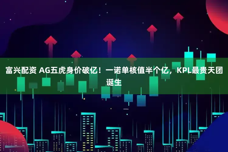 富兴配资 AG五虎身价破亿！一诺单核值半个亿，KPL最贵天团诞生